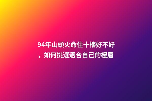 94年山頭火命住十樓好不好，如何挑選適合自己的樓層