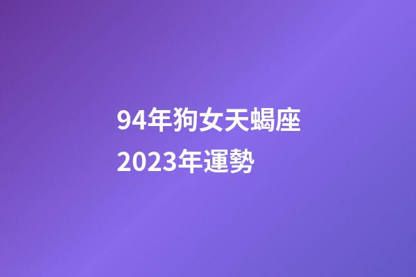 94年狗女天蝎座2023年運勢-第1張-星座運勢-玄機派