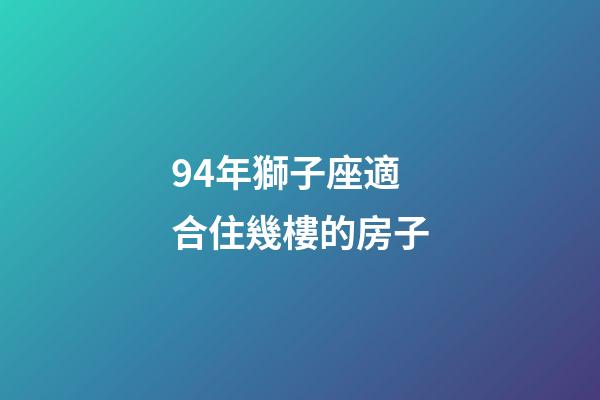 94年獅子座適合住幾樓的房子