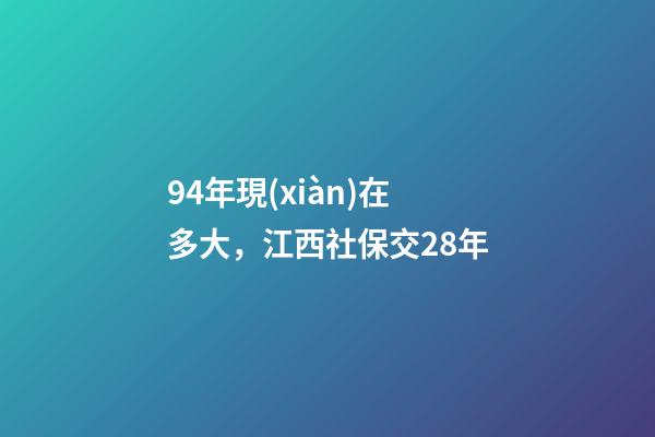 94年現(xiàn)在多大，江西社保交28年-第1張-觀點(diǎn)-玄機(jī)派