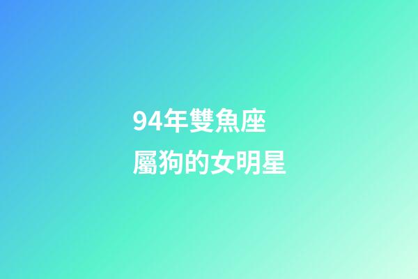 94年雙魚座屬狗的女明星-第1張-星座運勢-玄機派
