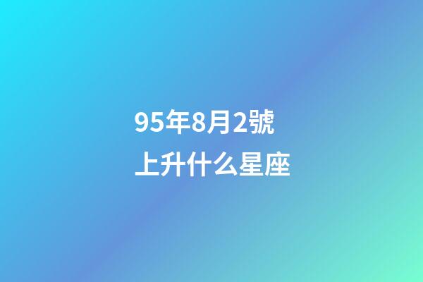 95年8月2號上升什么星座-第1張-星座運勢-玄機派