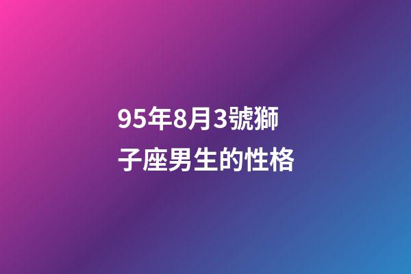 95年8月3號獅子座男生的性格-第1張-星座運勢-玄機派