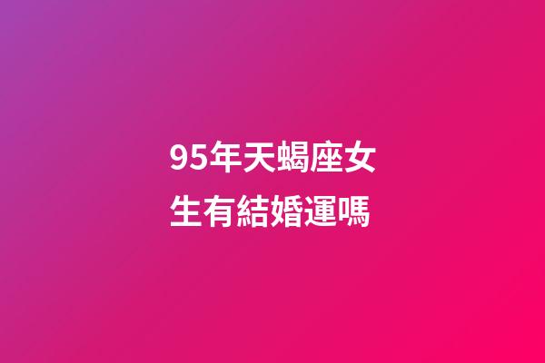 95年天蝎座女生有結婚運嗎-第1張-星座運勢-玄機派