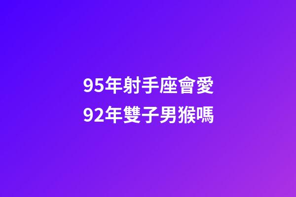 95年射手座會愛92年雙子男猴嗎-第1張-星座運勢-玄機派