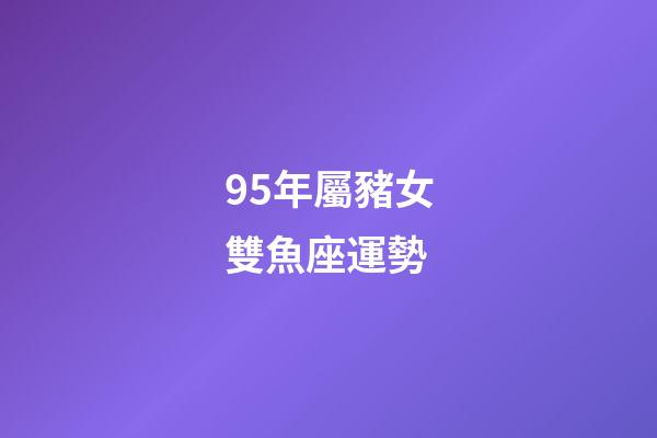 95年屬豬女雙魚座運勢-第1張-星座運勢-玄機派