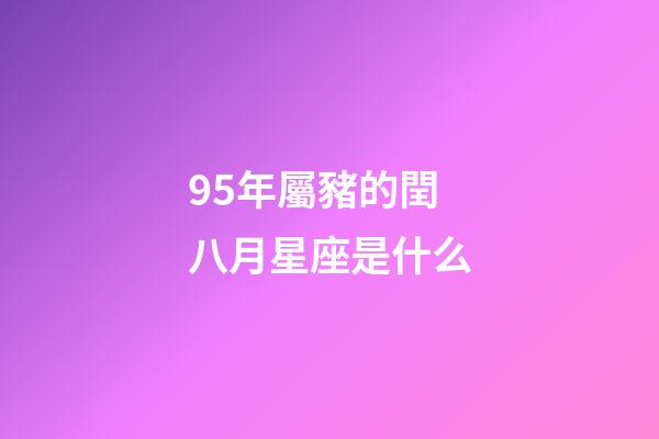 95年屬豬的閏八月星座是什么-第1張-星座運勢-玄機派