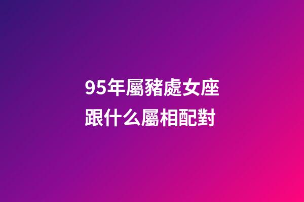 95年屬豬處女座跟什么屬相配對