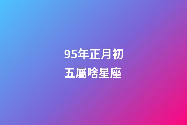 95年正月初五屬啥星座
