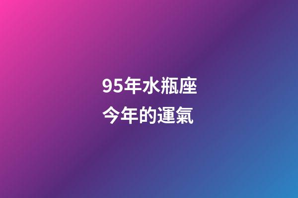 95年水瓶座今年的運氣