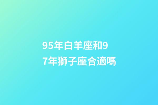 95年白羊座和97年獅子座合適嗎-第1張-星座運勢-玄機派