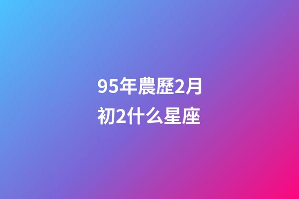 95年農歷2月初2什么星座-第1張-星座運勢-玄機派