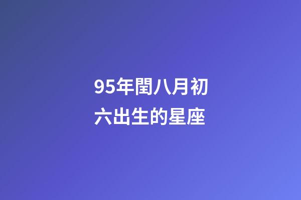 95年閏八月初六出生的星座-第1張-星座運勢-玄機派