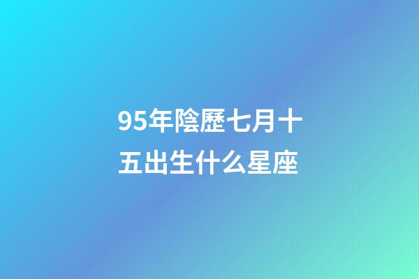 95年陰歷七月十五出生什么星座-第1張-星座運勢-玄機派