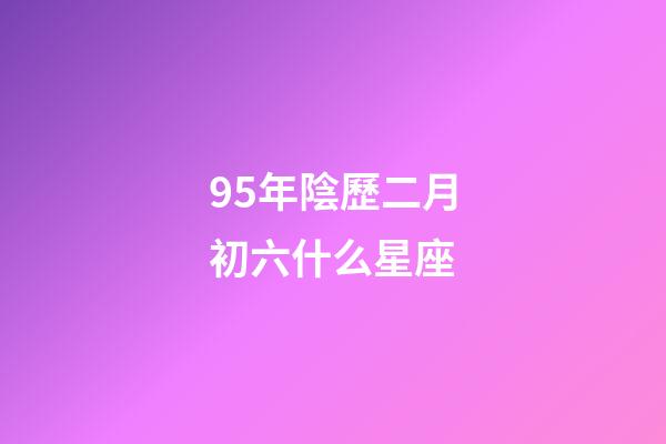 95年陰歷二月初六什么星座-第1張-星座運勢-玄機派