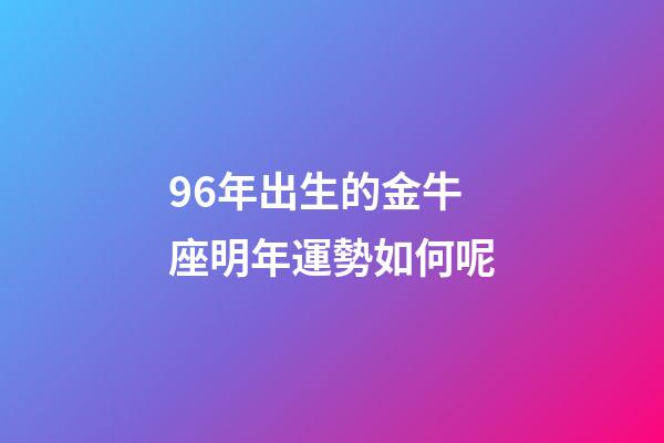 96年出生的金牛座明年運勢如何呢-第1張-星座運勢-玄機派