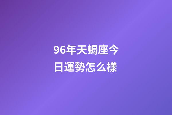 96年天蝎座今日運勢怎么樣-第1張-星座運勢-玄機派