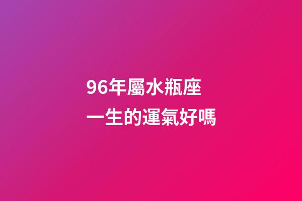 96年屬水瓶座一生的運氣好嗎-第1張-星座運勢-玄機派