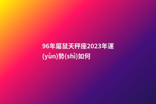 96年屬鼠天秤座2023年運(yùn)勢(shì)如何-第1張-星座運(yùn)勢(shì)-玄機(jī)派