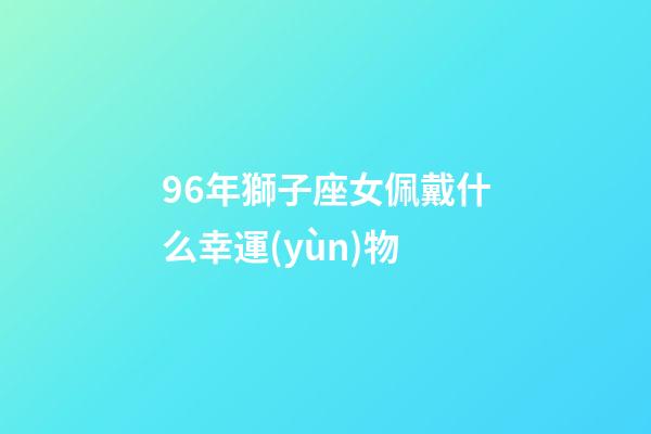 96年獅子座女佩戴什么幸運(yùn)物-第1張-星座運(yùn)勢(shì)-玄機(jī)派
