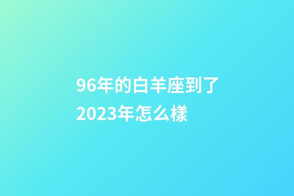96年的白羊座到了2023年怎么樣-第1張-星座運勢-玄機派