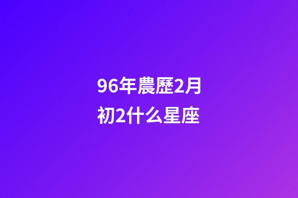 96年農歷2月初2什么星座-第1張-星座運勢-玄機派