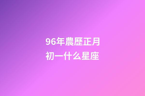 96年農歷正月初一什么星座-第1張-星座運勢-玄機派