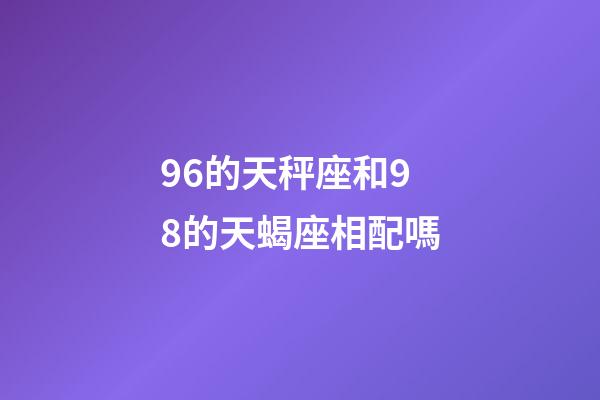 96的天秤座和98的天蝎座相配嗎-第1張-星座運勢-玄機派