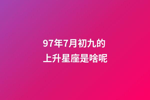 97年7月初九的上升星座是啥呢-第1張-星座運勢-玄機派