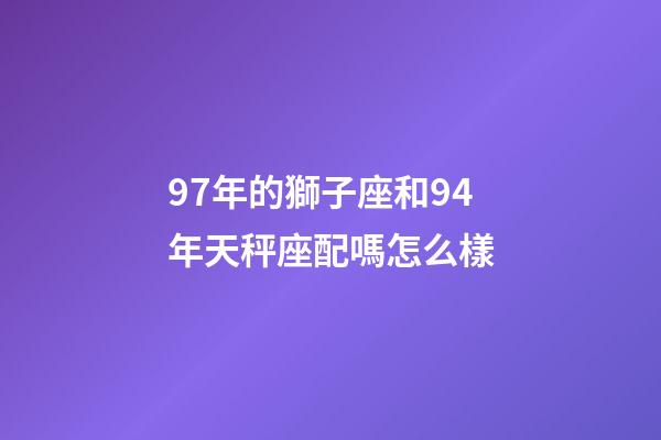 97年的獅子座和94年天秤座配嗎怎么樣-第1張-星座運勢-玄機派