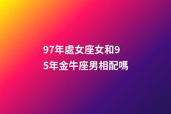 97年處女座女和95年金牛座男相配嗎-第1張-星座運(yùn)勢(shì)-玄機(jī)派