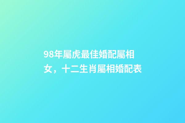 98年屬虎最佳婚配屬相女，十二生肖屬相婚配表(含具體年份)-第1張-觀點(diǎn)-玄機(jī)派