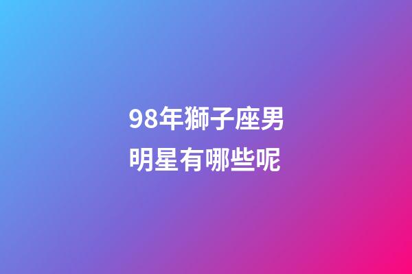 98年獅子座男明星有哪些呢
