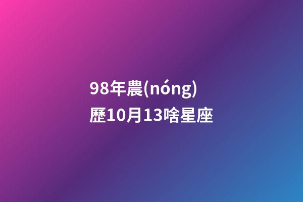 98年農(nóng)歷10月13啥星座