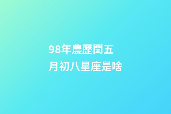 98年農歷閏五月初八星座是啥-第1張-星座運勢-玄機派