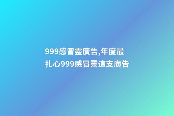 999感冒靈廣告,年度最扎心999感冒靈這支廣告-第1張-觀點-玄機派