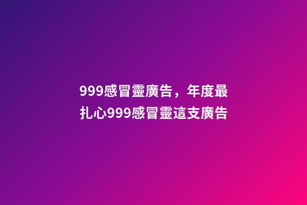 999感冒靈廣告，年度最扎心999感冒靈這支廣告-第1張-觀點-玄機派