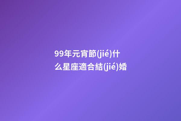 99年元宵節(jié)什么星座適合結(jié)婚-第1張-星座運(yùn)勢-玄機(jī)派