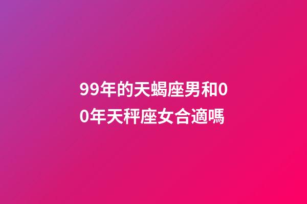 99年的天蝎座男和00年天秤座女合適嗎-第1張-星座運勢-玄機派