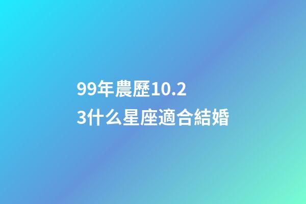 99年農歷10.23什么星座適合結婚-第1張-星座運勢-玄機派
