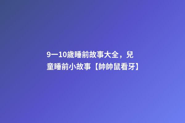 9一10歲睡前故事大全，兒童睡前小故事【帥帥鼠看牙】-第1張-觀點(diǎn)-玄機(jī)派