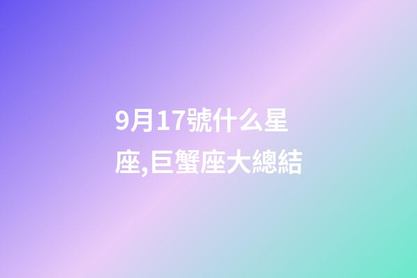 9月17號什么星座,巨蟹座大總結-第1張-觀點-玄機派
