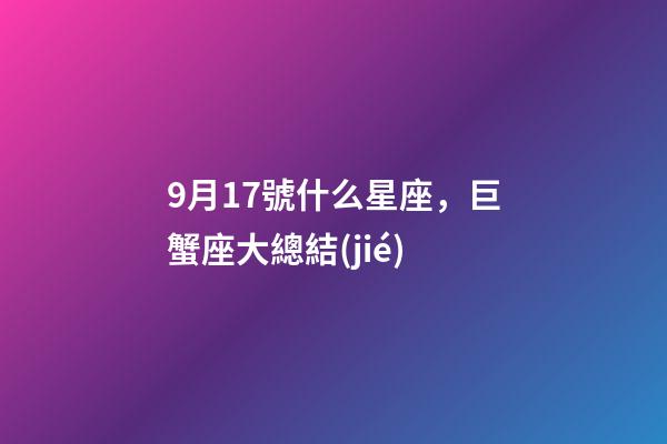 9月17號什么星座，巨蟹座大總結(jié)-第1張-觀點-玄機派