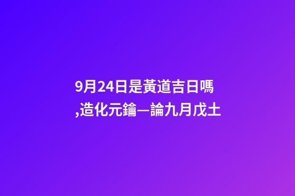 9月24日是黃道吉日嗎,造化元鑰—論九月戊土-第1張-觀點-玄機派