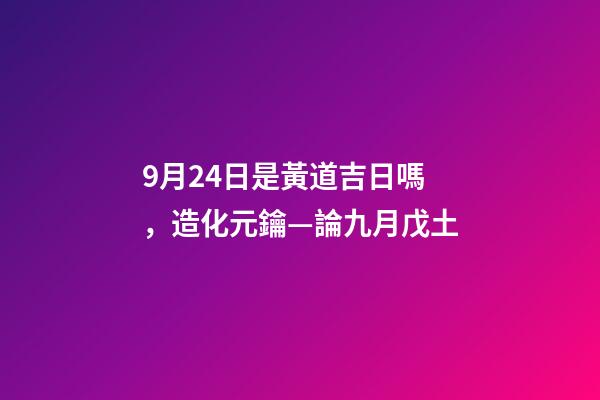 9月24日是黃道吉日嗎，造化元鑰—論九月戊土-第1張-觀點-玄機派