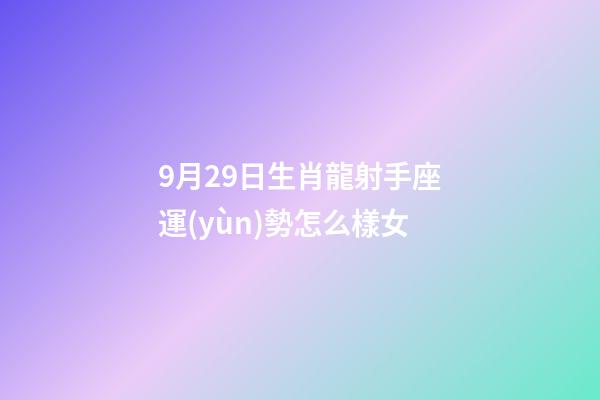 9月29日生肖龍射手座運(yùn)勢怎么樣女-第1張-星座運(yùn)勢-玄機(jī)派