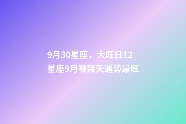9月30星座，大旺日12星座9月哪幾天運勢最旺-第1張-觀點-玄機派