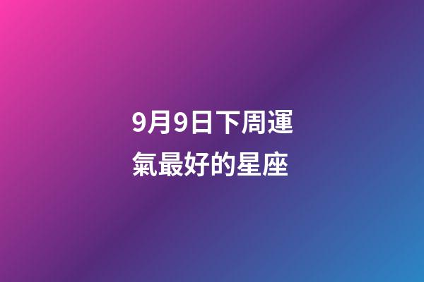 9月9日下周運氣最好的星座-第1張-星座運勢-玄機派