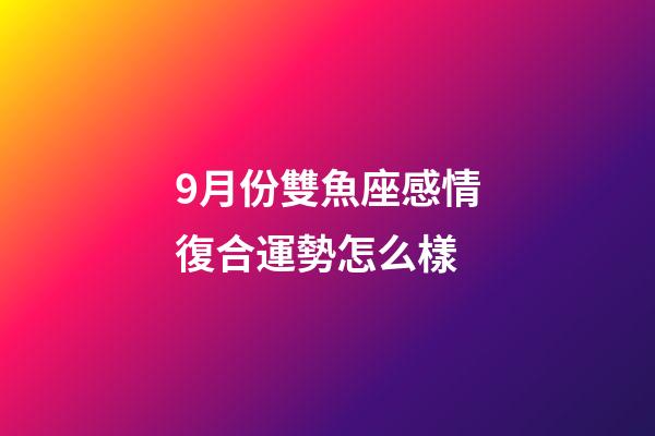9月份雙魚座感情復合運勢怎么樣-第1張-星座運勢-玄機派