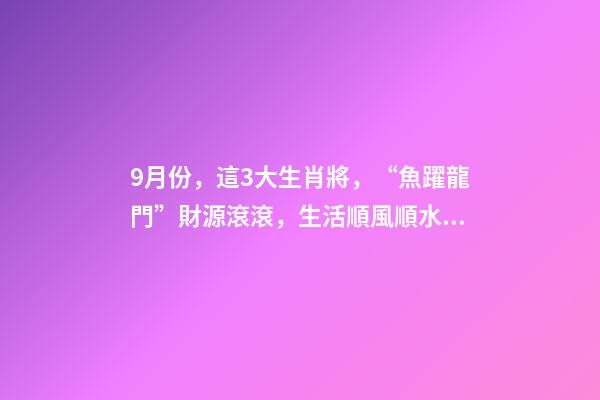 9月份，這3大生肖將，“魚躍龍門”財源滾滾，生活順風順水！